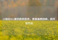 CF刻在DNA里的胜利音效，青春最燃回响，附开启方法