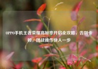 OPPO手机王者荣耀高帧率开启全攻略，告别卡顿，团战操作快人一步