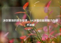 冰封赛场的致命旋律，LOL冰霜技能的魅力与战术深度