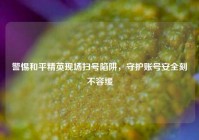 警惕和平精英现场扫号陷阱，守护账号安全刻不容缓