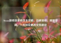 Steam游戏目录修改全攻略，迁移游戏、释放空间，一步到位更改文件路径
