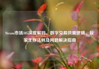 Steam市场105深度解码，数字交易供需逻辑、玩家生存法则及问题解决指南