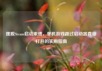 摆脱Steam启动束缚，单机游戏跳过启动器直接打开的实用指南
