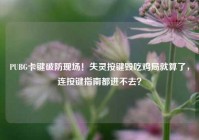 PUBG卡键破防现场！失灵按键毁吃鸡局就算了，连按键指南都进不去？