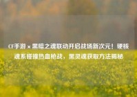 CF手游×黑暗之魂联动开启战场新次元！硬核魂系碰撞热血枪战，黑灵魂获取方法揭秘