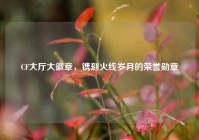 CF大厅大徽章，镌刻火线岁月的荣誉勋章