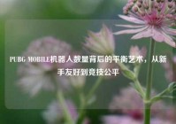 PUBG MOBILE机器人数量背后的平衡艺术，从新手友好到竞技公平