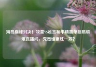 海岛巅峰对决！牧童VS难言和平精英单挑局燃爆直播间，究竟谁更胜一筹？