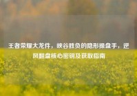 王者荣耀大龙件，峡谷胜负的隐形操盘手，逆风翻盘核心密钥及获取指南