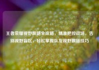 王者荣耀视野跟随全攻略，精准把控战场，告别视野盲区，轻松掌握队友视野跟随技巧
