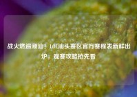 战火燃遍潮汕！LOL汕头赛区官方赛程表新鲜出炉，观赛攻略抢先看