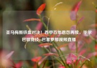 圣马梅斯铁血对决！西甲百年恩怨再续，毕尔巴鄂竞技vs巴塞罗那视频直播