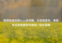联想设备玩转Steam全攻略，从安装定位、体验优化到电脑型号查询一站式指南