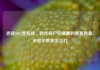 逆战2012变异战，初代丧尸狂潮里的青春热血，手把手教你怎么打