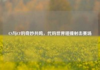 CS与CF的奇妙共鸣，代码世界碰撞射击赛场
