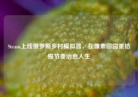 Steam上线俄罗斯乡村模拟器，在像素田园重拾慢节奏治愈人生