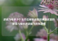 逆战飞电多少？全方位解析这款经典副武器的数值与情怀逆战能飞的有哪些