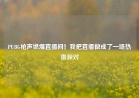 PUBG枪声燃爆直播间！我把直播做成了一场热血派对