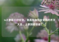 S6上单猴王回忆录，靠真假身拉扯全场的齐天大圣，上单到底怕谁？