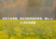逆战大退落幕，刻在加载界面的青春，随Day By Day成永恒遗憾