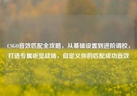 CSGO音效匹配全攻略，从基础设置到进阶调校，打造专属听觉战场，自定义你的匹配成功音效