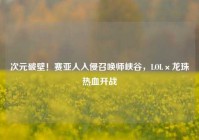 次元破壁！赛亚人入侵召唤师峡谷，LOL×龙珠热血开战