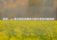 逆战，phys争议背后的博弈与助手登录问题探析