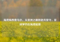 海湾梅西奥马尔，从亚洲之巅到老兵坚守，足球梦仍在海湾延续