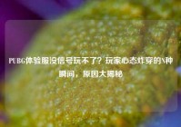 PUBG体验服没信号玩不了？玩家心态炸穿的N种瞬间，原因大揭秘