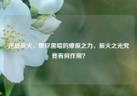 逆战辰火，燃尽黑暗的燎原之力，辰火之光究竟有何作用？