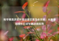和平精英改装环境设置位置及全攻略，从画面到操作打造专属战场优势
