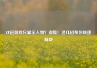 CF进游戏只显示人物？别慌！这几招帮你快速解决