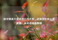 和平精英大佬迷惑行为大赏，这操作比敌人还离谱！搞笑名场面集锦