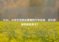 PUBG，从出生岛到决赛圈的万米征途，这片战场到底有多大？