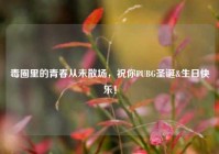 毒圈里的青春从未散场，祝你PUBG圣诞&生日快乐！