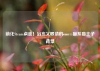 萌化Steam桌面！治愈又吸睛的emem猫系猫主子背景