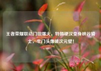 王者荣耀联动门田爆火，特摄硬汉变身峡谷骑士，牢门头像破次元壁！