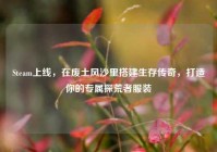 Steam上线，在废土风沙里搭建生存传奇，打造你的专属探荒者服装