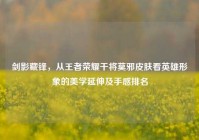 剑影藏锋，从王者荣耀干将莫邪皮肤看英雄形象的美学延伸及手感排名