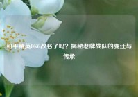 和平精英DKG改名了吗？揭秘老牌战队的变迁与传承