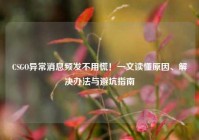 CSGO异常消息频发不用慌！一文读懂原因、解决办法与避坑指南