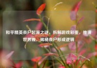 和平精英丧尸起源之谜，拆解游戏彩蛋，推演世界观，揭秘丧尸形成逻辑