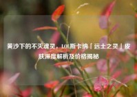 黄沙下的不灭魂灵，LOL斯卡纳「远土之灵」皮肤深度解析及价格揭秘