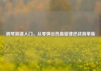钢琴简谱入门，从零弹出热血旋律逆战简单版