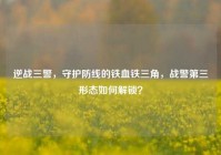 逆战三警，守护防线的铁血铁三角，战警第三形态如何解锁？