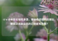 CF×小米联名贴纸来袭，硬核枪战碰科技潮玩，解锁战场新姿态的它到底有啥用？