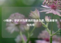 CF楠神，穿越火线赛场的狙击之魂，以准星书写传奇
