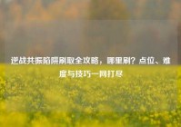 逆战共振陷阱刷取全攻略，哪里刷？点位、难度与技巧一网打尽