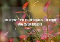 CF机甲迷城三大核心技能深度解析，技能属性揭秘与战场制胜密码