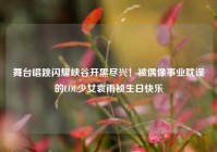 舞台唱跳闪耀峡谷开黑尽兴！被偶像事业耽误的LOL少女袁雨桢生日快乐